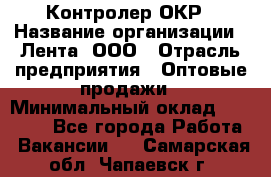 Контролер ОКР › Название организации ­ Лента, ООО › Отрасль предприятия ­ Оптовые продажи › Минимальный оклад ­ 20 000 - Все города Работа » Вакансии   . Самарская обл.,Чапаевск г.